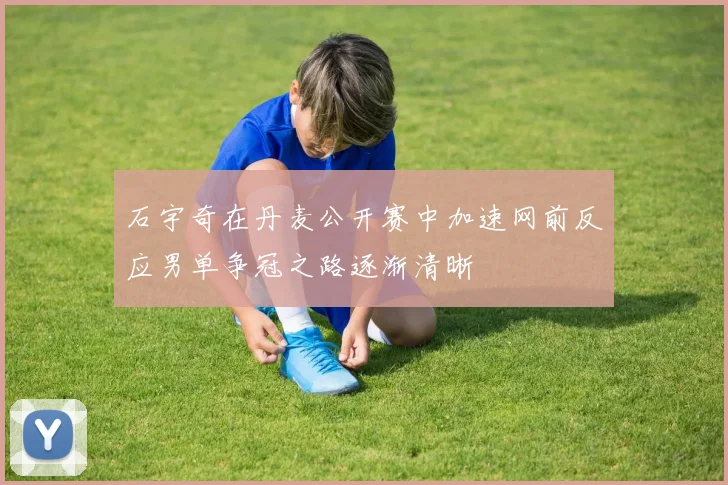 石宇奇在丹麦公开赛中加速网前反应男单争冠之路逐渐清晰