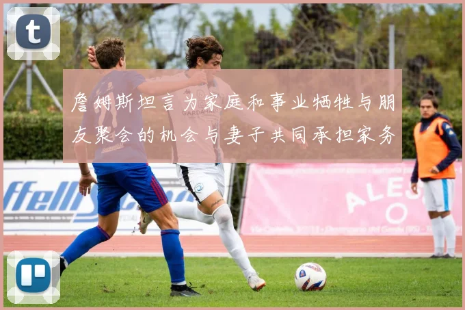 詹姆斯坦言为家庭和事业牺牲与朋友聚会的机会与妻子共同承担家务责任
