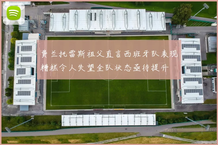 费兰托雷斯祖父直言西班牙队表现糟糕令人失望全队状态亟待提升