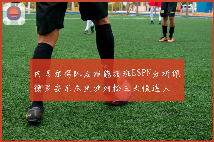 内马尔离队后谁能接班ESPN分析佩德罗安东尼里沙利松三大候选人
