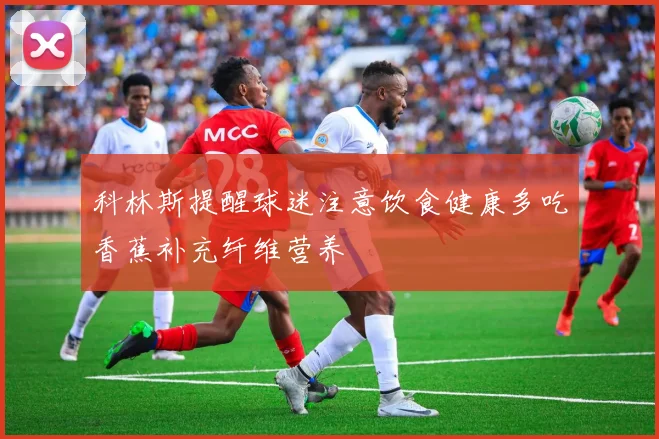 科林斯提醒球迷注意饮食健康多吃香蕉补充纤维营养
