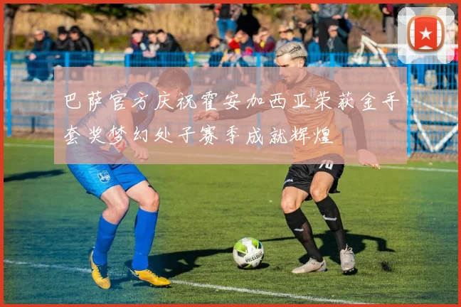 巴萨官方庆祝霍安加西亚荣获金手套奖梦幻处子赛季成就辉煌