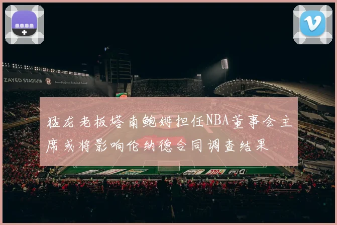 猛龙老板塔南鲍姆担任NBA董事会主席或将影响伦纳德合同调查结果