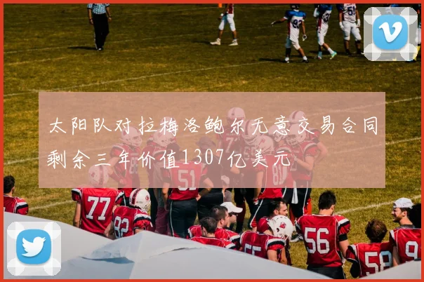 太阳队对拉梅洛鲍尔无意交易合同剩余三年价值1307亿美元
