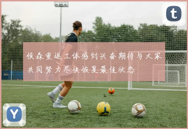 侯森重返工体感到兴奋期待与大家共同努力尽快恢复最佳状态