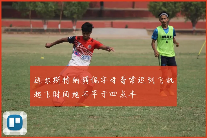迈尔斯特纳调侃字母哥常迟到飞机起飞时间绝不早于四点半