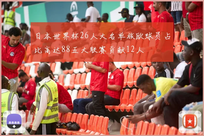 日本世界杯26人大名单旅欧球员占比高达88五大联赛贡献12人