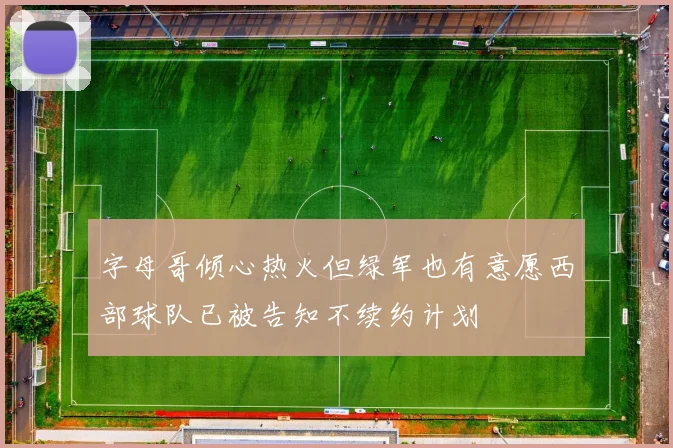 字母哥倾心热火但绿军也有意愿西部球队已被告知不续约计划