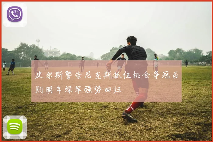 皮尔斯警告尼克斯抓住机会争冠否则明年绿军强势回归