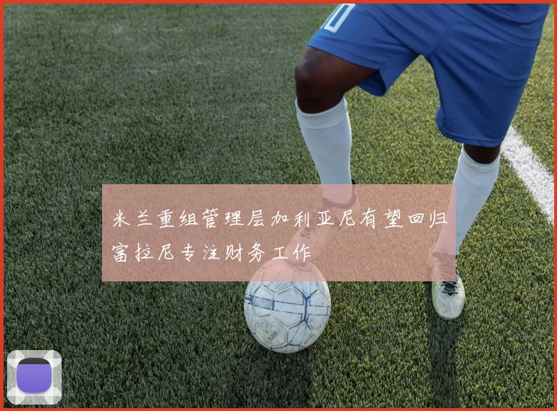 米兰重组管理层加利亚尼有望回归富拉尼专注财务工作