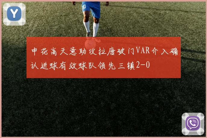 申花高天意助攻拉唐破门VAR介入确认进球有效球队领先三镇2-0