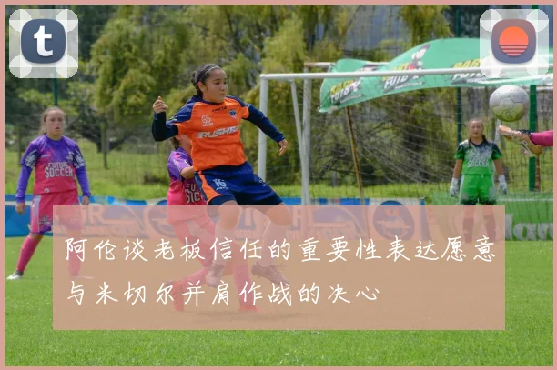 阿伦谈老板信任的重要性表达愿意与米切尔并肩作战的决心
