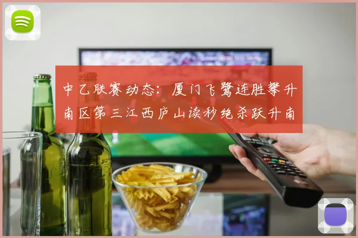 中乙联赛动态：厦门飞鹭连胜攀升南区第三江西庐山读秒绝杀跃升南区第四