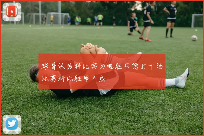 球哥认为科比实力略胜韦德打十场比赛科比胜率六成