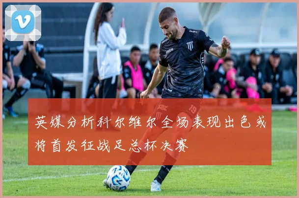 英媒分析科尔维尔全场表现出色或将首发征战足总杯决赛