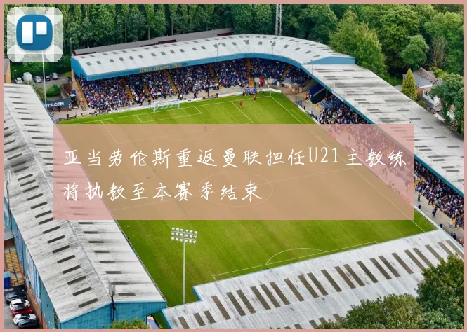 亚当劳伦斯重返曼联担任U21主教练将执教至本赛季结束