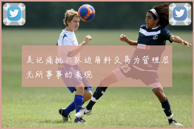美记痛批六队边角料交易为管理层无所事事的表现