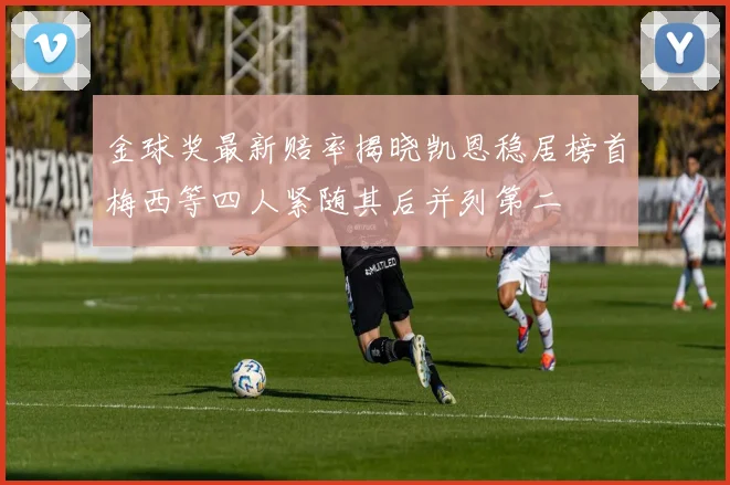 金球奖最新赔率揭晓凯恩稳居榜首梅西等四人紧随其后并列第二